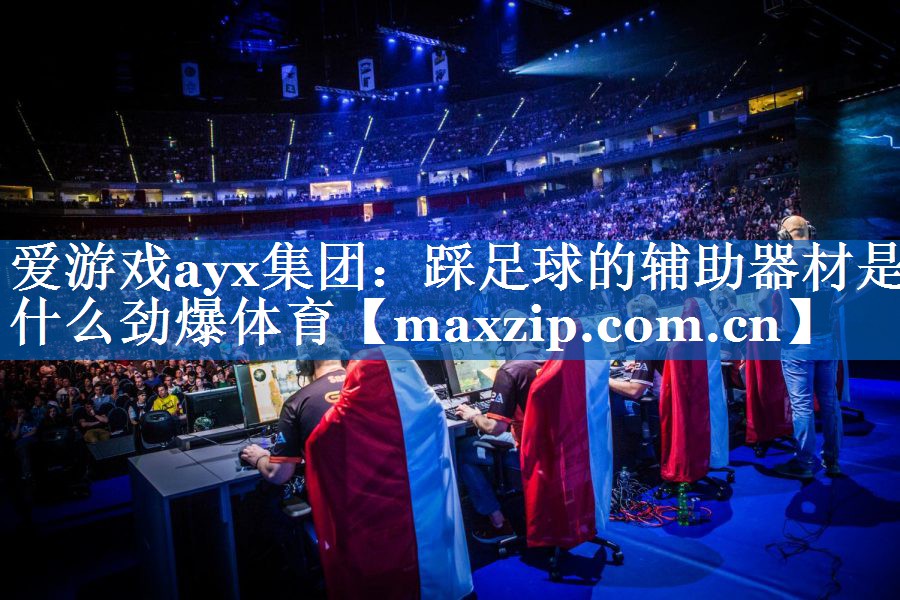 爱游戏ayx集团：踩足球的辅助器材是什么劲爆体育