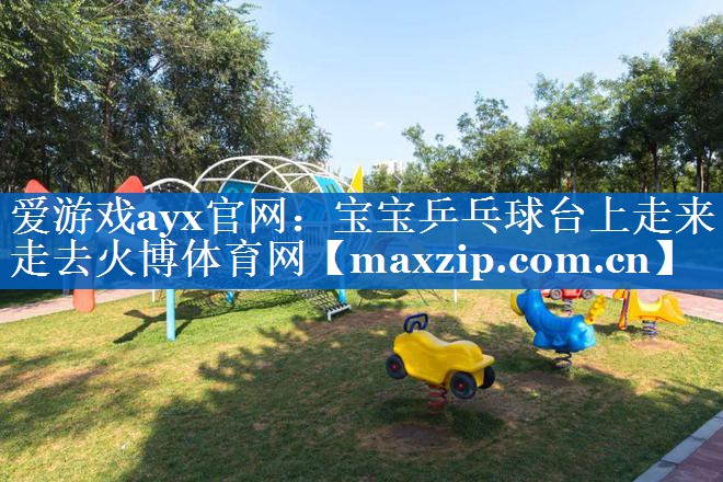 爱游戏ayx官网：宝宝乒乓球台上走来走去火博体育网