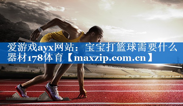 爱游戏ayx网站：宝宝打篮球需要什么器材178体育