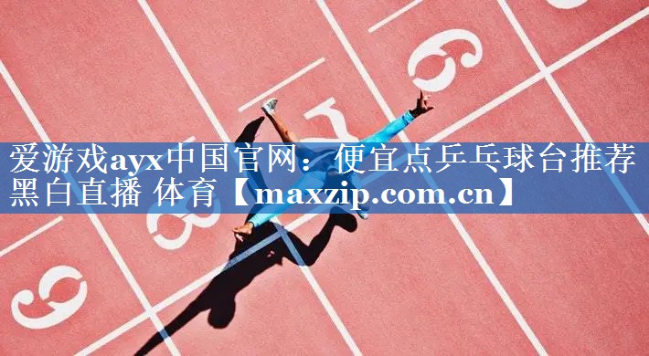 爱游戏ayx中国官网：便宜点乒乓球台推荐黑白直播 体育
