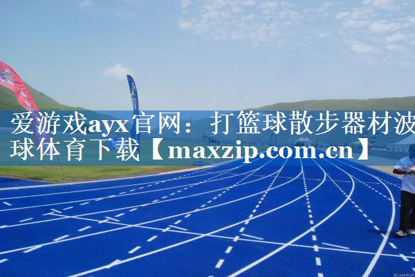 爱游戏ayx官网：打篮球散步器材波球体育下载