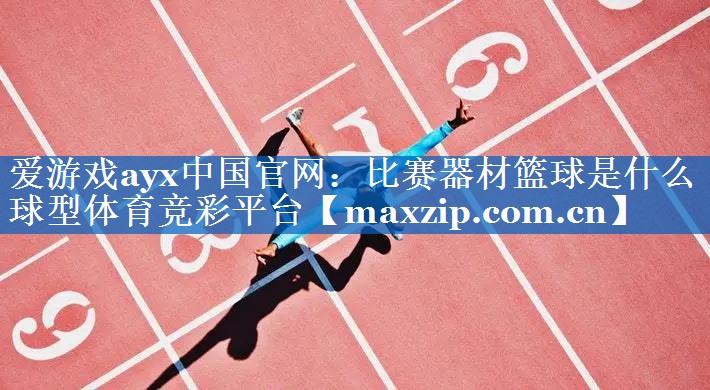 爱游戏ayx中国官网：比赛器材篮球是什么球型体育竞彩平台
