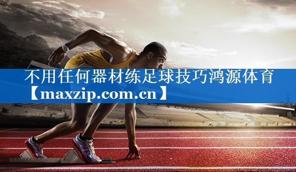 不用任何器材练足球技巧鸿源体育