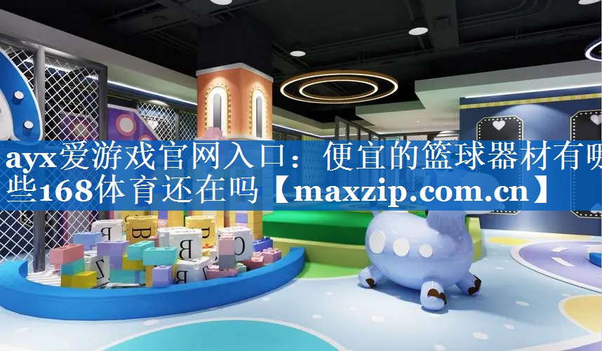 ayx爱游戏官网入口：便宜的篮球器材有哪些168体育还在吗