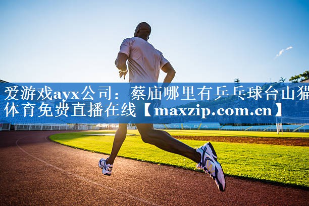 爱游戏ayx公司：蔡庙哪里有乒乓球台山猫体育免费直播在线