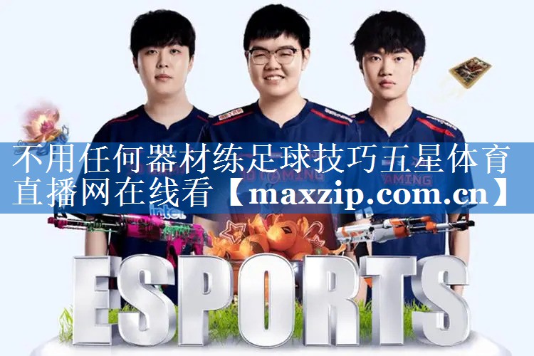 不用任何器材练足球技巧五星体育直播网在线看