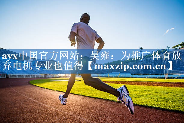 ayx中国官方网站：吴雍：为推广体育放弃电机专业也值得