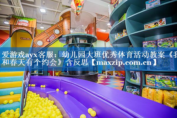 爱游戏ayx客服：幼儿园大班优秀体育活动教案《我和春天有个约会》含反思