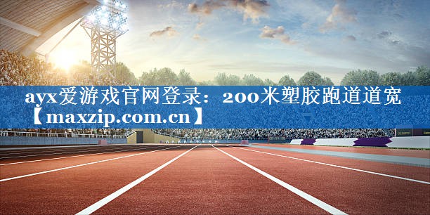ayx爱游戏官网登录：200米塑胶跑道道宽