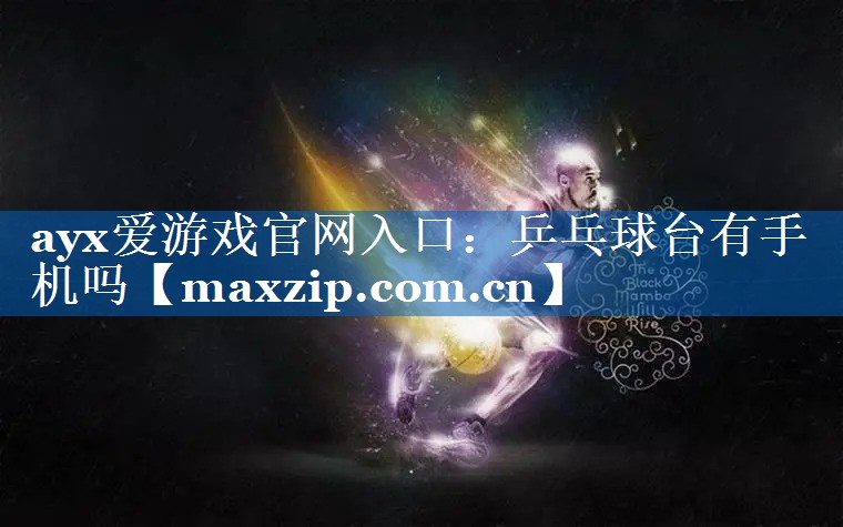 ayx爱游戏官网入口：乒乓球台有手机吗