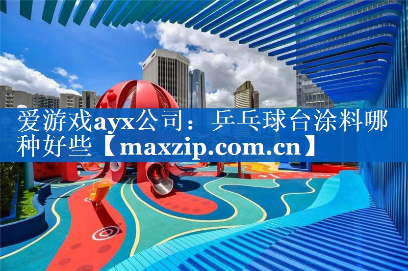 爱游戏ayx公司：乒乓球台涂料哪种好些