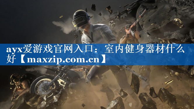 ayx爱游戏官网入口：室内健身器材什么好