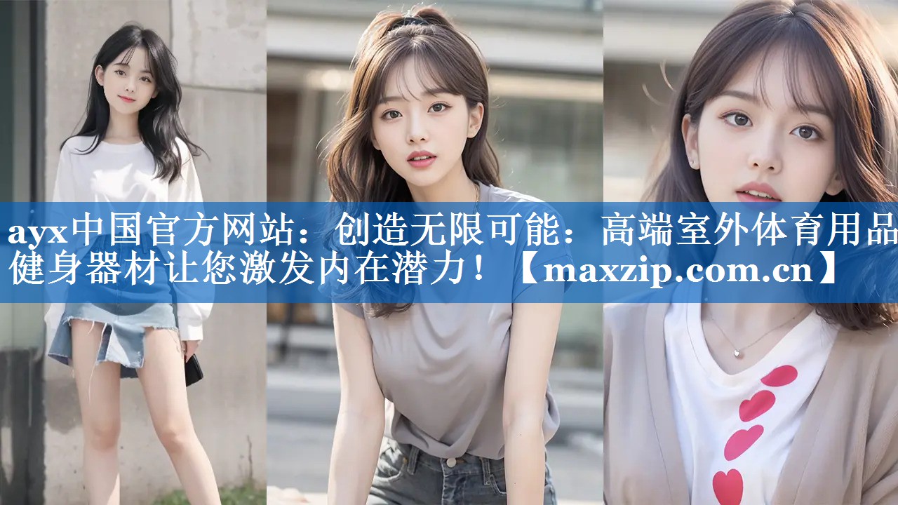 ayx中国官方网站：创造无限可能：高端室外体育用品健身器材让您激发内在潜力！