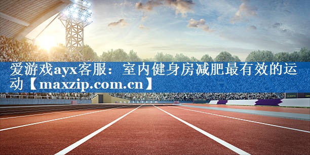 爱游戏ayx客服：室内健身房减肥最有效的运动