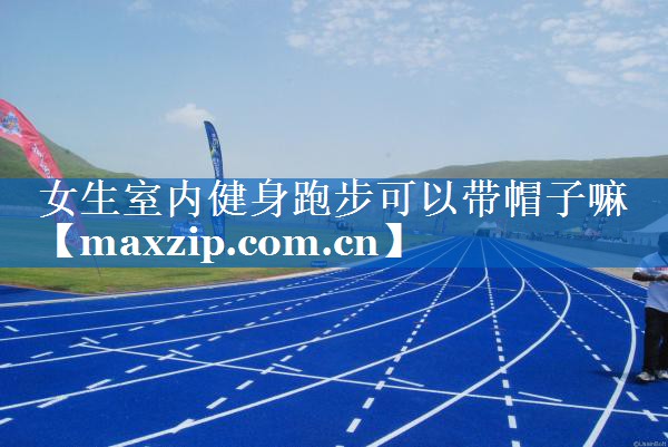 女生室内健身跑步可以带帽子嘛