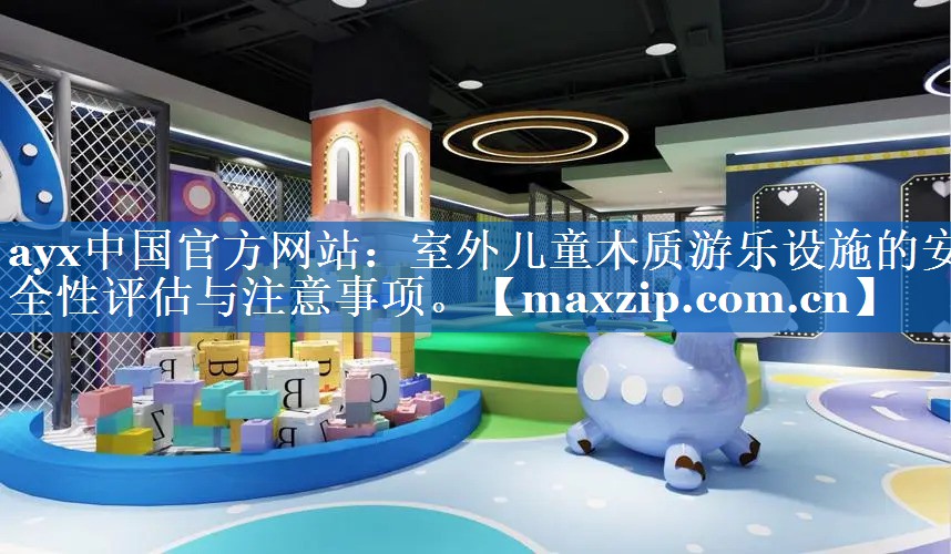 ayx中国官方网站：室外儿童木质游乐设施的安全性评估与注意事项。