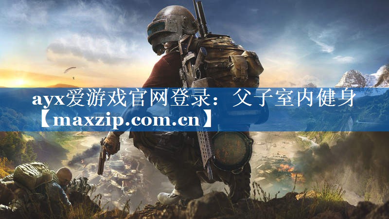 ayx爱游戏官网登录：父子室内健身