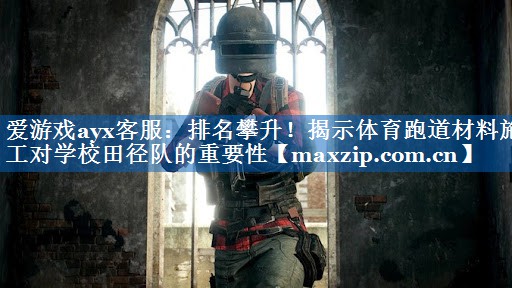 爱游戏ayx客服：排名攀升！揭示体育跑道材料施工对学校田径队的重要性