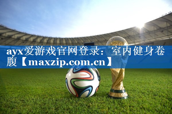 ayx爱游戏官网登录：室内健身卷腹