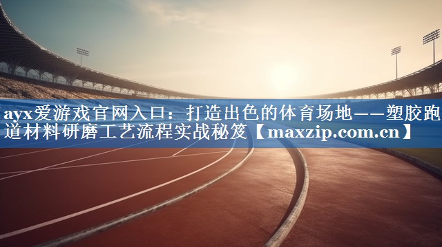 ayx爱游戏官网入口：打造出色的体育场地——塑胶跑道材料研磨工艺流程实战秘笈
