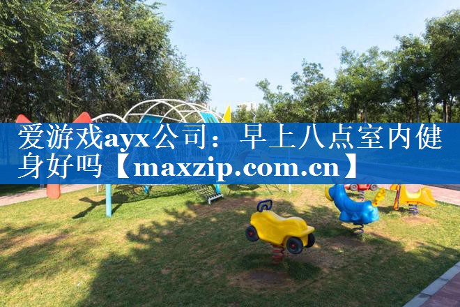 爱游戏ayx公司：早上八点室内健身好吗