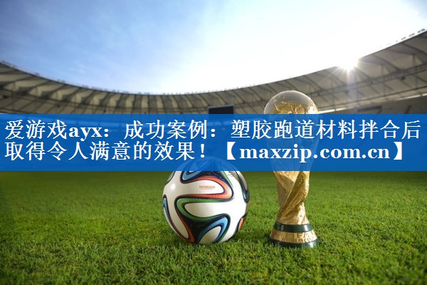 爱游戏ayx：成功案例：塑胶跑道材料拌合后取得令人满意的效果！