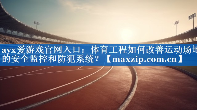 体育工程如何改善运动场地的安全监控和防犯系统? 体育工程如何改善运动场地的安全监控和防犯系统?