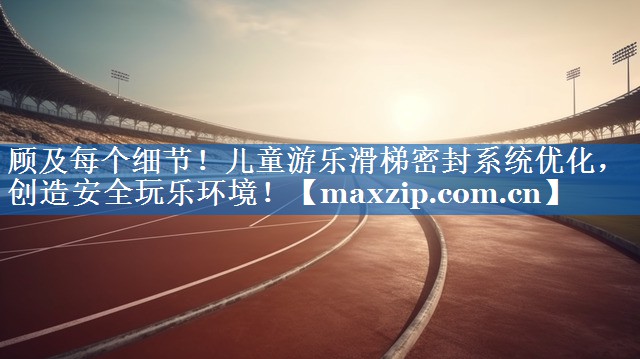 顾及每个细节!儿童游乐滑梯密封系统优化,创造安全玩乐环境! 顾及每个细节!儿童游乐滑梯密封系统优化,创造安全玩乐环境!