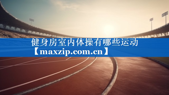 健身房室内体操有哪些运动 健身房室内体操有哪些运动