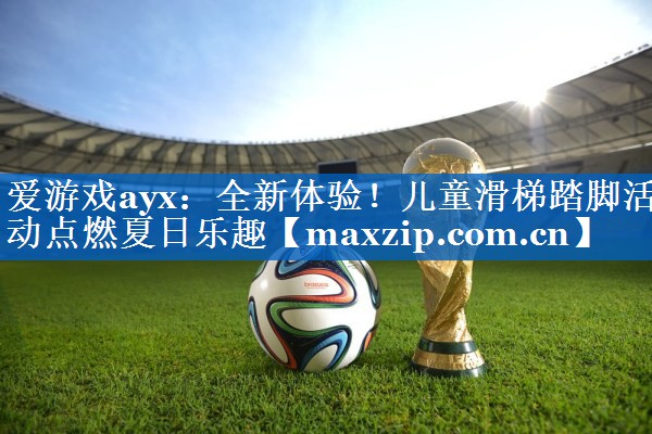 全新体验!儿童滑梯踏脚活动点燃夏日乐趣 全新体验!儿童滑梯踏脚活动点燃夏日乐趣