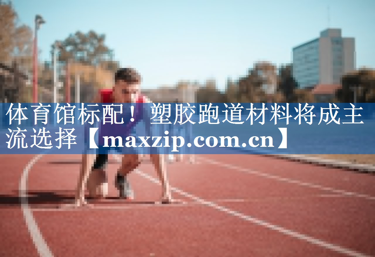 体育馆标配！塑胶跑道材料将成主流选择