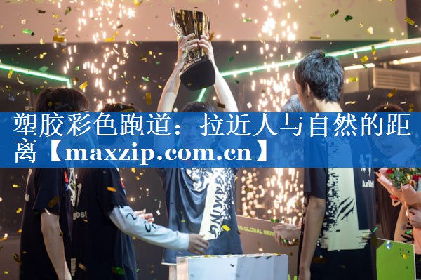 塑胶彩色跑道:拉近人与自然的距离 塑胶彩色跑道:拉近人与自然的距离