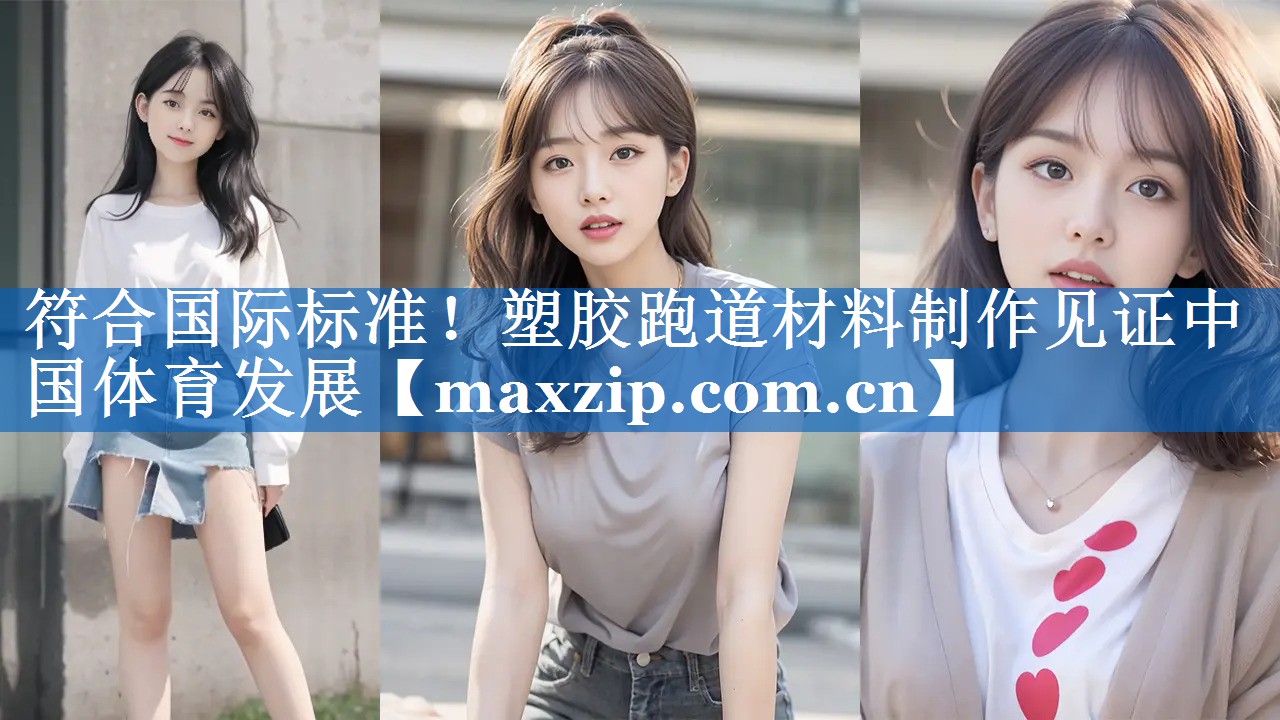 符合国际标准!塑胶跑道材料制作见证中国体育发展 符合国际标准!塑胶跑道材料制作见证中国体育发展