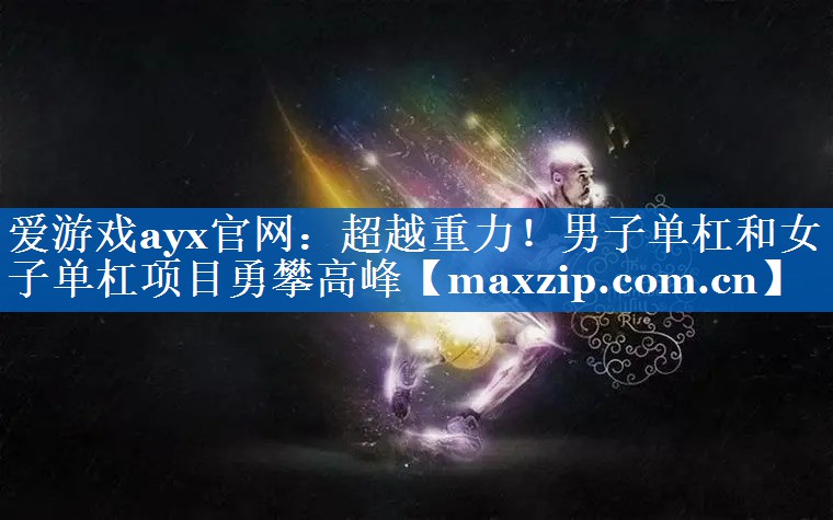超越重力!男子单杠和女子单杠项目勇攀高峰 超越重力!男子单杠和女子单杠项目勇攀高峰