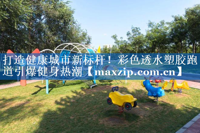 打造健康城市新标杆!彩色透水塑胶跑道引爆健身热潮 打造健康城市新标杆!彩色透水塑胶跑道引爆健身热潮