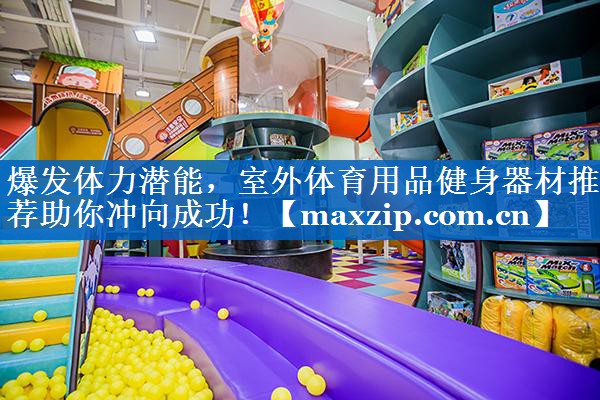 爆发体力潜能,室外体育用品健身器材推荐助你冲向成功! 爆发体力潜能,室外体育用品健身器材推荐助你冲向成功!
