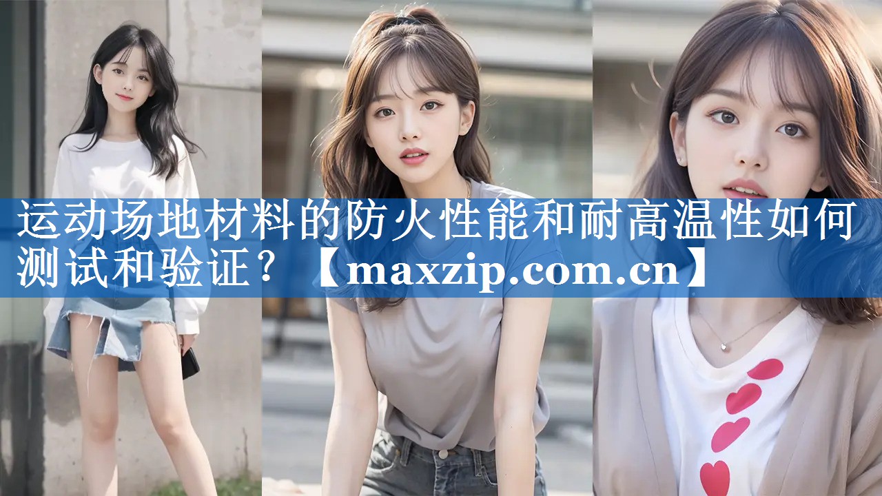 运动场地材料的防火性能和耐高温性如何测试和验证? 运动场地材料的防火性能和耐高温性如何测试和验证?