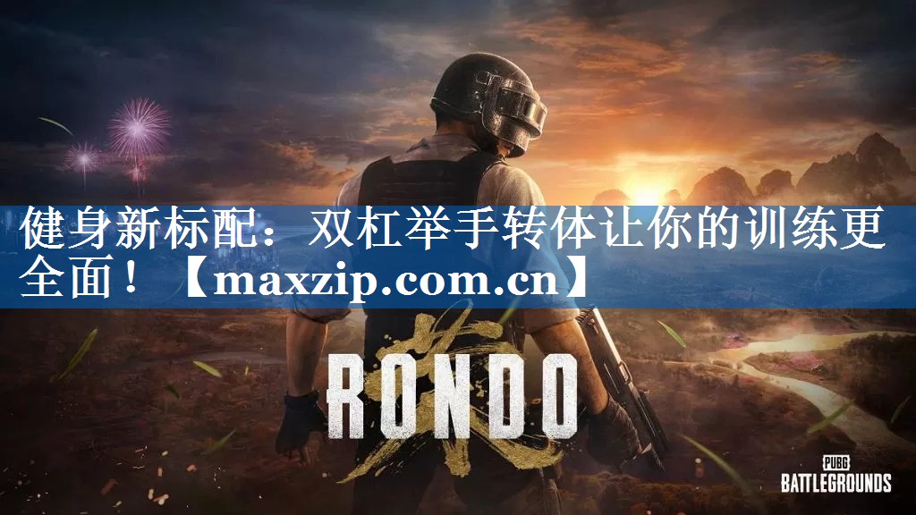 健身新标配:双杠举手转体让你的训练更全面! 健身新标配:双杠举手转体让你的训练更全面!