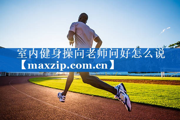 室内健身操向老师问好怎么说 室内健身操向老师问好怎么说