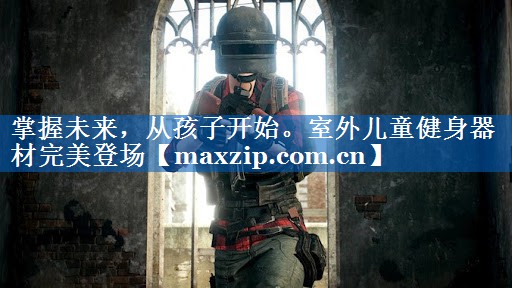 掌握未来,从孩子开始。室外儿童健身器材完美登场 掌握未来,从孩子开始。室外儿童健身器材完美登场