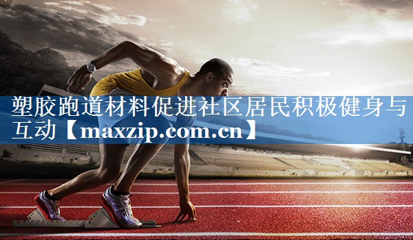 塑胶跑道材料促进社区居民积极健身与互动 塑胶跑道材料促进社区居民积极健身与互动