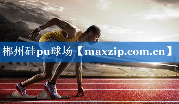郴州硅pu球场 郴州硅pu球场