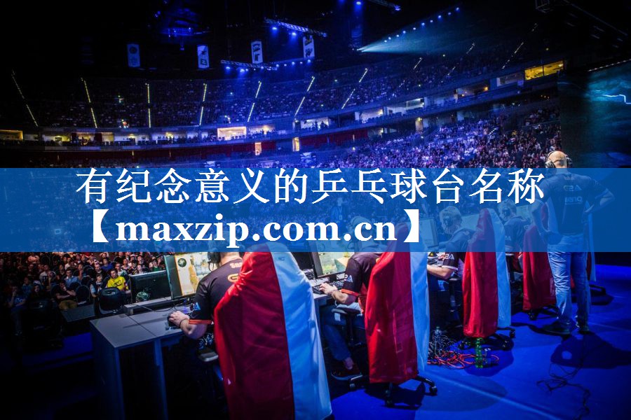 有纪念意义的乒乓球台名称 有纪念意义的乒乓球台名称