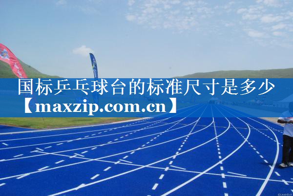 国标乒乓球台的标准尺寸是多少 国标乒乓球台的标准尺寸是多少